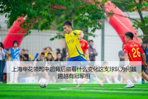 上海申花领跑中超背后藏着什么变化这支球队为何越踢越有冠军相